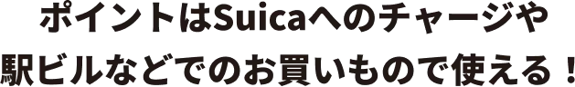 貯まったポイントはモバイルSuica・Suicaへのチャージや駅ビルなどでのお買いもので使える!