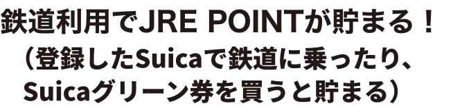 鉄道利用でJRE POINTが貯まる！（登録したモバイルSuica・Suicaで鉄道に乗ったり、Suicaグリーン券を買うと貯まる）