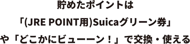 貯めたポイントは「(JRE POINT用)Suicaグリーン券」や「どこかにビューーン！」で交換・使える